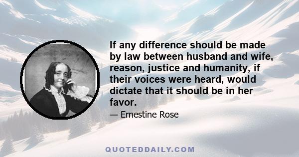 If any difference should be made by law between husband and wife, reason, justice and humanity, if their voices were heard, would dictate that it should be in her favor.