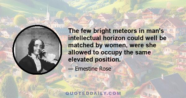 The few bright meteors in man's intellectual horizon could well be matched by women, were she allowed to occupy the same elevated position.