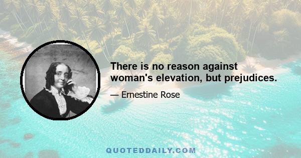 There is no reason against woman's elevation, but prejudices.