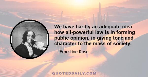 We have hardly an adequate idea how all-powerful law is in forming public opinion, in giving tone and character to the mass of society.