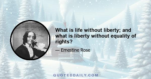 What is life without liberty; and what is liberty without equality of rights?