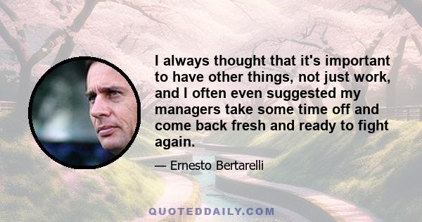 I always thought that it's important to have other things, not just work, and I often even suggested my managers take some time off and come back fresh and ready to fight again.