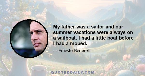 My father was a sailor and our summer vacations were always on a sailboat. I had a little boat before I had a moped.