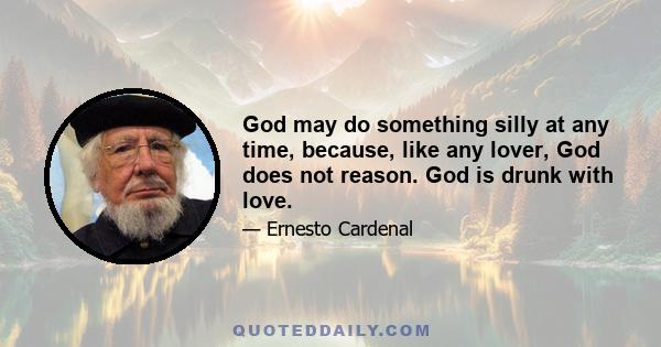 God may do something silly at any time, because, like any lover, God does not reason. God is drunk with love.