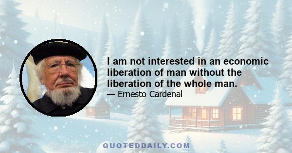 I am not interested in an economic liberation of man without the liberation of the whole man.