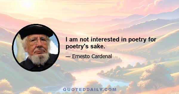 I am not interested in poetry for poetry's sake.