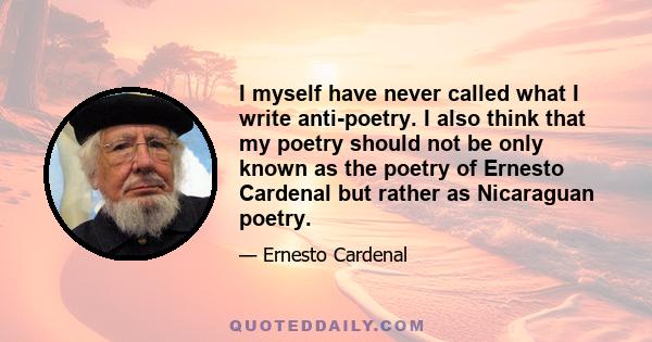 I myself have never called what I write anti-poetry. I also think that my poetry should not be only known as the poetry of Ernesto Cardenal but rather as Nicaraguan poetry.