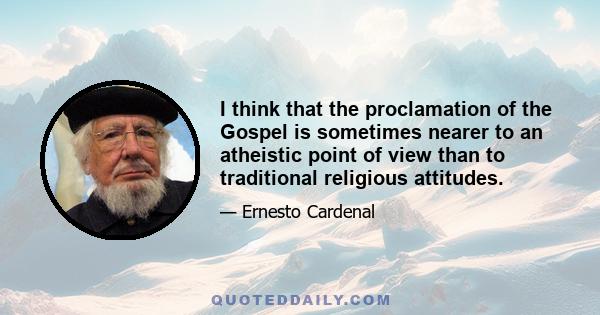 I think that the proclamation of the Gospel is sometimes nearer to an atheistic point of view than to traditional religious attitudes.