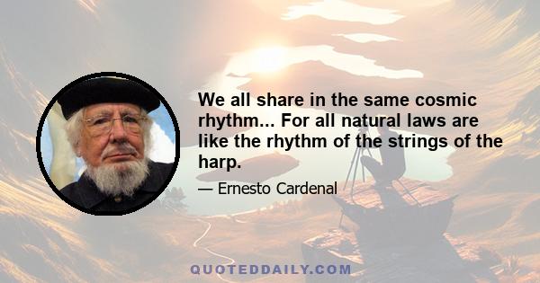 We all share in the same cosmic rhythm... For all natural laws are like the rhythm of the strings of the harp.