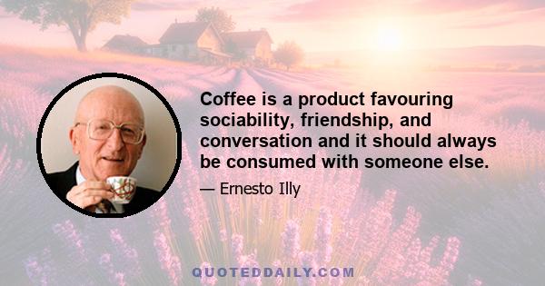 Coffee is a product favouring sociability, friendship, and conversation and it should always be consumed with someone else.