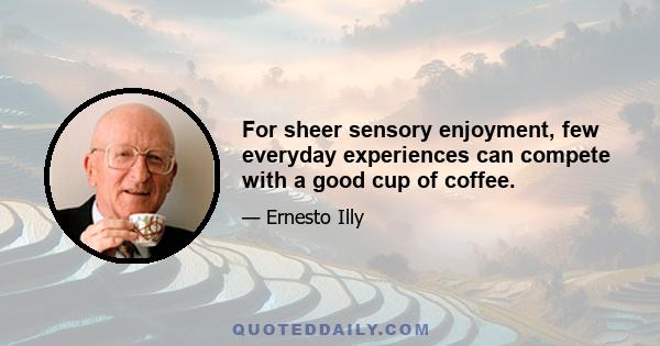 For sheer sensory enjoyment, few everyday experiences can compete with a good cup of coffee.