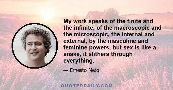 My work speaks of the finite and the infinite, of the macroscopic and the microscopic, the internal and external, by the masculine and feminine powers, but sex is like a snake, it slithers through everything.