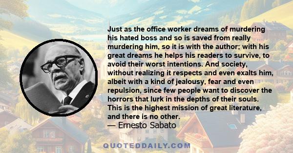 Just as the office worker dreams of murdering his hated boss and so is saved from really murdering him, so it is with the author; with his great dreams he helps his readers to survive, to avoid their worst intentions.