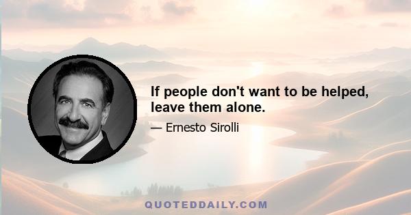 If people don't want to be helped, leave them alone.