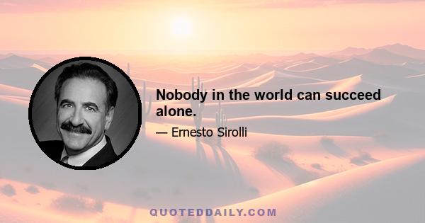 Nobody in the world can succeed alone.