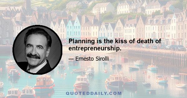 Planning is the kiss of death of entrepreneurship.