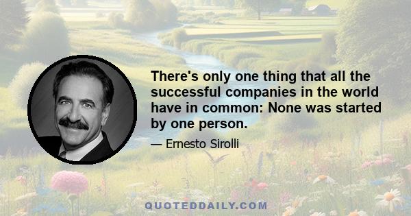 There's only one thing that all the successful companies in the world have in common: None was started by one person.