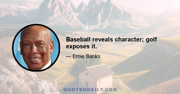 Baseball reveals character; golf exposes it.