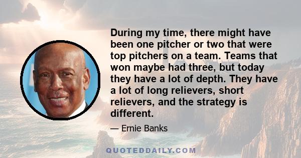 During my time, there might have been one pitcher or two that were top pitchers on a team. Teams that won maybe had three, but today they have a lot of depth. They have a lot of long relievers, short relievers, and the