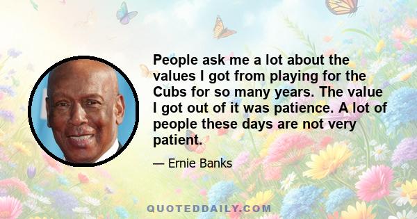 People ask me a lot about the values I got from playing for the Cubs for so many years. The value I got out of it was patience. A lot of people these days are not very patient.