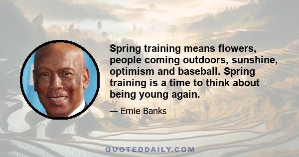 Spring training means flowers, people coming outdoors, sunshine, optimism and baseball. Spring training is a time to think about being young again.