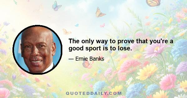 The only way to prove that you're a good sport is to lose.