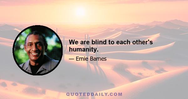 We are blind to each other's humanity.