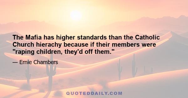 The Mafia has higher standards than the Catholic Church hierachy because if their members were raping children, they'd off them.