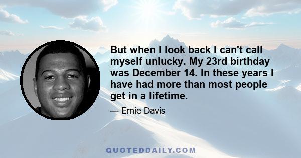 But when I look back I can't call myself unlucky. My 23rd birthday was December 14. In these years I have had more than most people get in a lifetime.