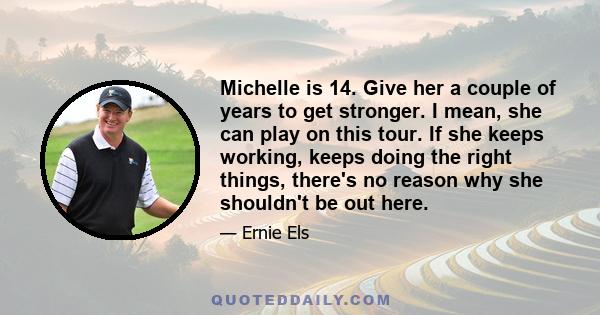 Michelle is 14. Give her a couple of years to get stronger. I mean, she can play on this tour. If she keeps working, keeps doing the right things, there's no reason why she shouldn't be out here.