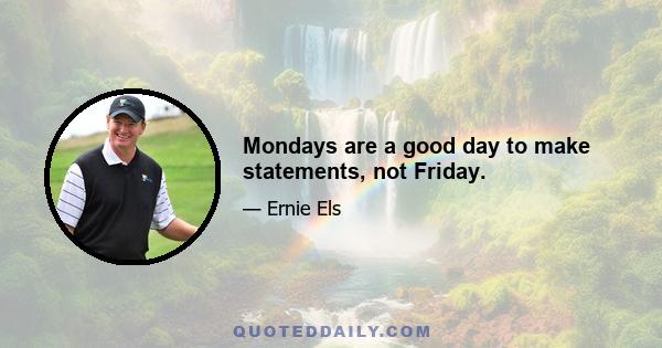 Mondays are a good day to make statements, not Friday.