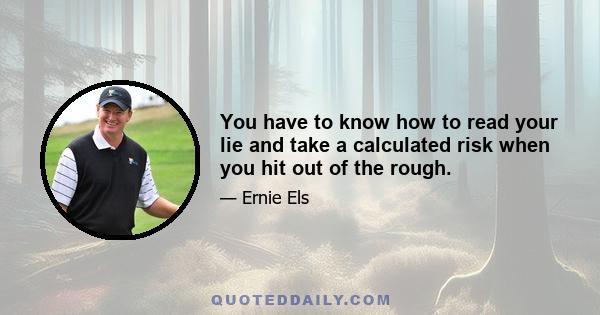 You have to know how to read your lie and take a calculated risk when you hit out of the rough.