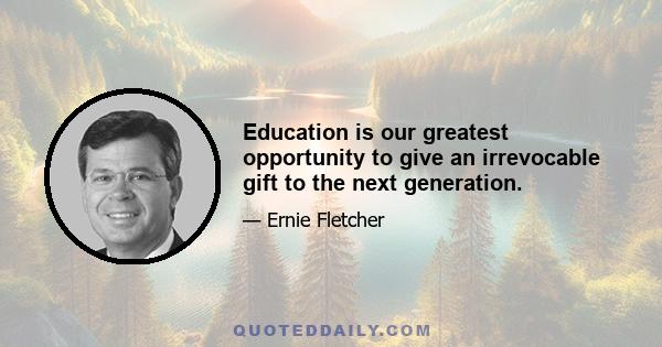 Education is our greatest opportunity to give an irrevocable gift to the next generation.