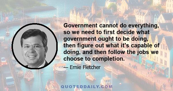 Government cannot do everything, so we need to first decide what government ought to be doing, then figure out what it's capable of doing, and then follow the jobs we choose to completion.