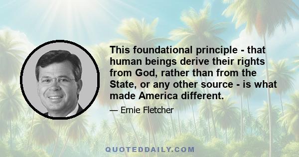 This foundational principle - that human beings derive their rights from God, rather than from the State, or any other source - is what made America different.