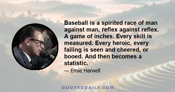 Baseball is a spirited race of man against man, reflex against reflex. A game of inches. Every skill is measured. Every heroic, every failing is seen and cheered, or booed. And then becomes a statistic.