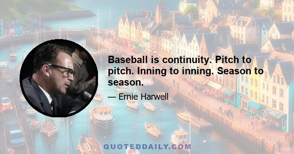 Baseball is continuity. Pitch to pitch. Inning to inning. Season to season.