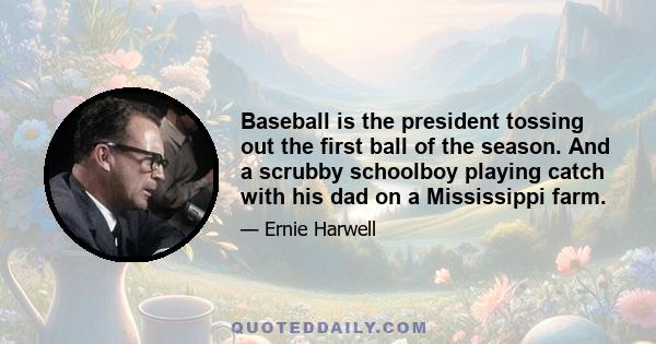 Baseball is the president tossing out the first ball of the season. And a scrubby schoolboy playing catch with his dad on a Mississippi farm.