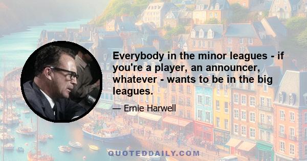 Everybody in the minor leagues - if you're a player, an announcer, whatever - wants to be in the big leagues.