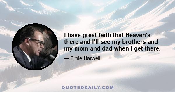 I have great faith that Heaven's there and I'll see my brothers and my mom and dad when I get there.