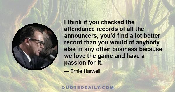 I think if you checked the attendance records of all the announcers, you'd find a lot better record than you would of anybody else in any other business because we love the game and have a passion for it.