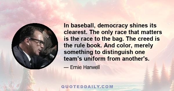 In baseball, democracy shines its clearest. The only race that matters is the race to the bag. The creed is the rule book. And color, merely something to distinguish one team's uniform from another's.