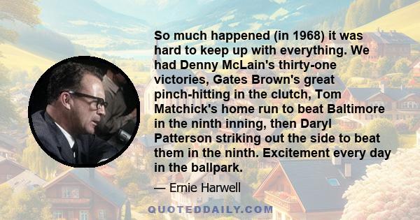 So much happened (in 1968) it was hard to keep up with everything. We had Denny McLain's thirty-one victories, Gates Brown's great pinch-hitting in the clutch, Tom Matchick's home run to beat Baltimore in the ninth