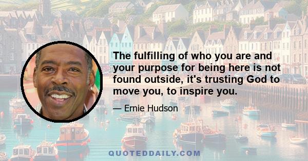 The fulfilling of who you are and your purpose for being here is not found outside, it's trusting God to move you, to inspire you.