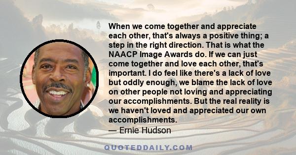 When we come together and appreciate each other, that's always a positive thing; a step in the right direction. That is what the NAACP Image Awards do. If we can just come together and love each other, that's important. 