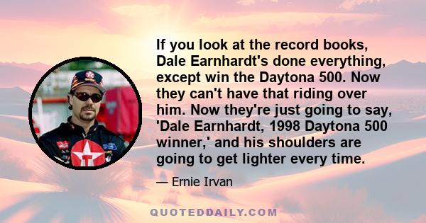 If you look at the record books, Dale Earnhardt's done everything, except win the Daytona 500. Now they can't have that riding over him. Now they're just going to say, 'Dale Earnhardt, 1998 Daytona 500 winner,' and his