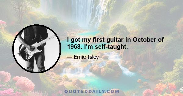 I got my first guitar in October of 1968. I'm self-taught.