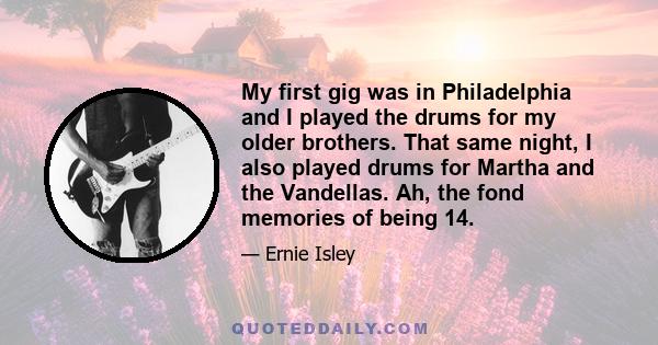 My first gig was in Philadelphia and I played the drums for my older brothers. That same night, I also played drums for Martha and the Vandellas. Ah, the fond memories of being 14.