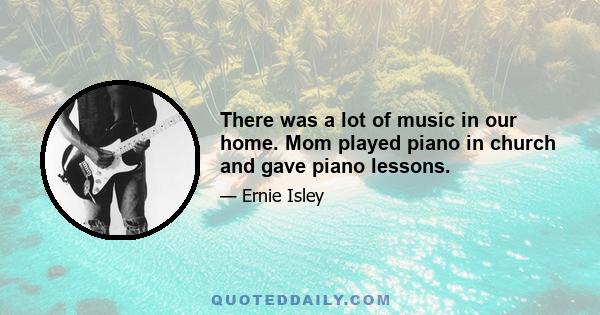 There was a lot of music in our home. Mom played piano in church and gave piano lessons.