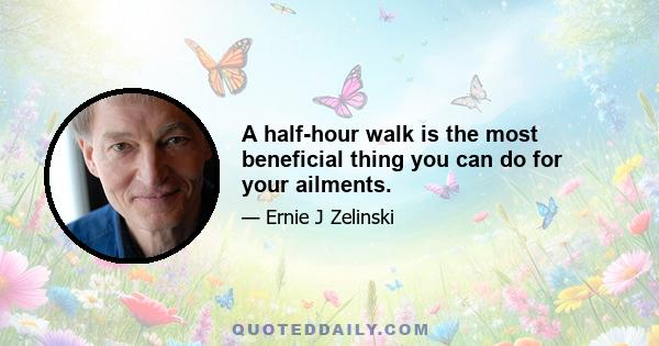 A half-hour walk is the most beneficial thing you can do for your ailments.